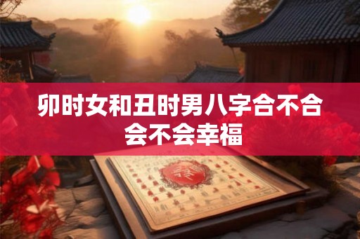 卯时女和丑时男八字合不合 会不会幸福