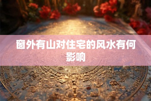 窗外有山对住宅的风水有何影响