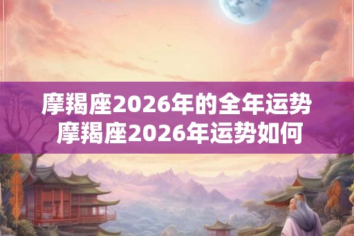 摩羯座2026年的全年运势 摩羯座2026年运势如何