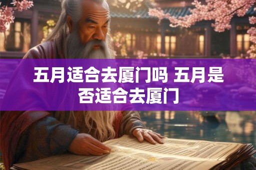 五月适合去厦门吗 五月是否适合去厦门