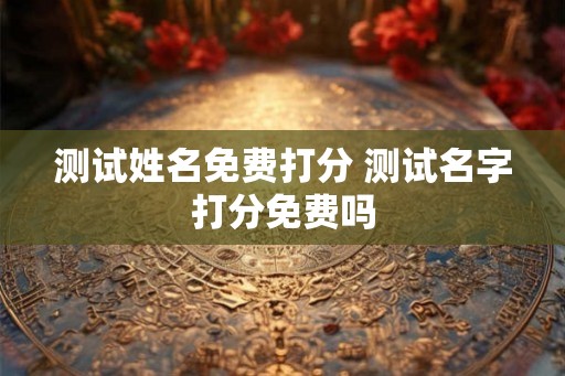 测试姓名免费打分 测试名字打分免费吗