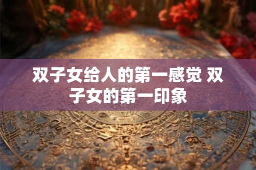 双子女给人的第一感觉 双子女的第一印象