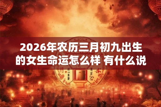 2026年农历三月初九出生的女生命运怎么样 有什么说法
