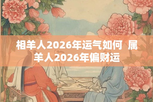 相羊人2026年运气如何  属羊人2026年偏财运