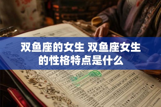 双鱼座的女生 双鱼座女生的性格特点是什么