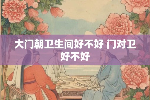 大门朝卫生间好不好 门对卫好不好 大门朝卫生间好不好 门对卫好不好