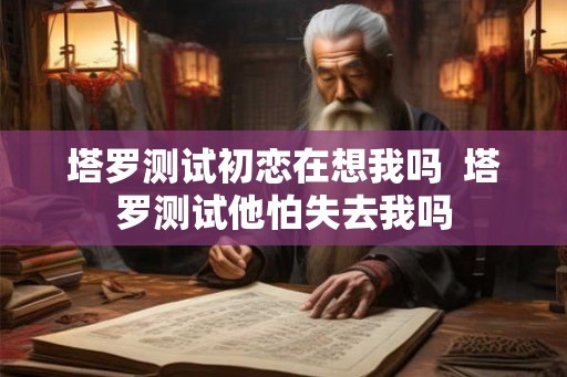 塔罗测试初恋在想我吗  塔罗测试他怕失去我吗