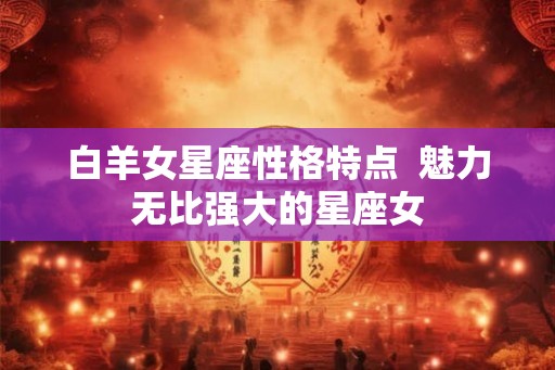 白羊女星座性格特点  魅力无比强大的星座女