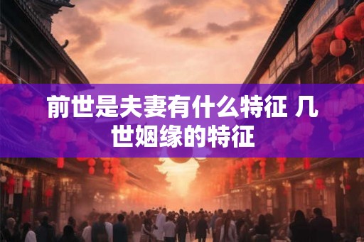 前世是夫妻有什么特征 几世姻缘的特征
