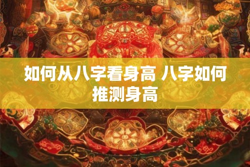 如何从八字看身高 八字如何推测身高