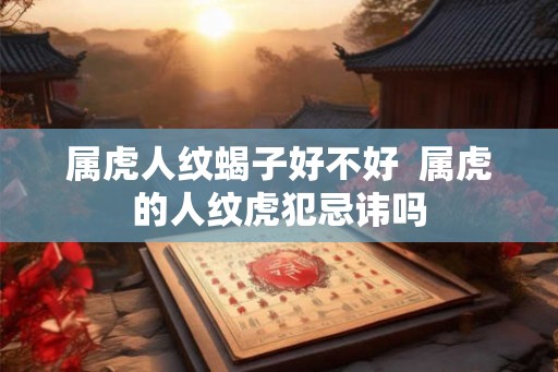 属虎人纹蝎子好不好  属虎的人纹虎犯忌讳吗