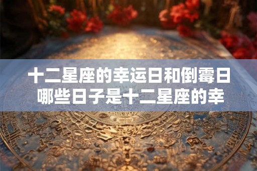 十二星座的幸运日和倒霉日 哪些日子是十二星座的幸运和倒霉日