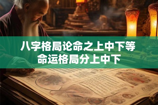 八字格局论命之上中下等 命运格局分上中下 八字格局论命之上中下等 命运格局分上中下
