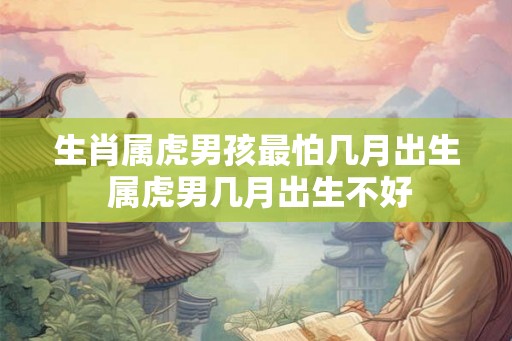 生肖属虎男孩最怕几月出生 属虎男几月出生不好