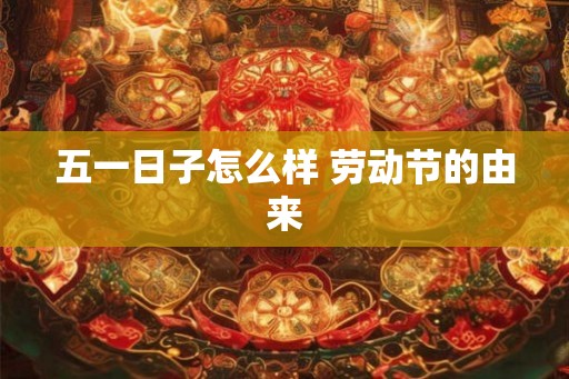 五一日子怎么样 劳动节的由来 五一日子怎么样 劳动节的由来