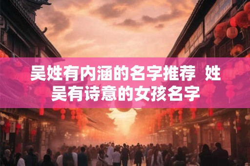 吴姓有内涵的名字推荐 姓吴有诗意的女孩名字 吴姓有内涵的名字推荐 姓吴有诗意的女孩名字