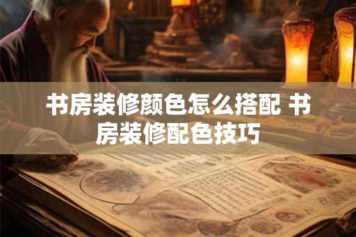 书房装修颜色怎么搭配 书房装修配色技巧 书房装修颜色怎么搭配 书房装修配色技巧