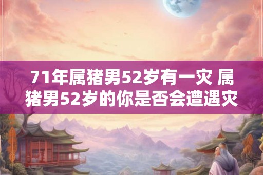 71年属猪男52岁有一灾 属猪男52岁的你是否会遭遇灾难