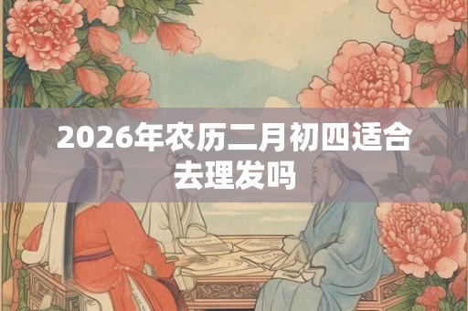 2026年农历二月初四适合去理发吗