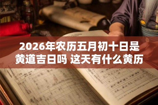 2026年农历五月初十日是黄道吉日吗 这天有什么黄历宜忌 2026年农历五月初十日是黄道吉日吗 这天有什么黄历宜忌