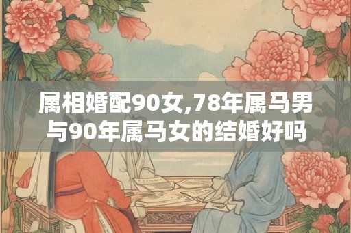 属相婚配90女,78年属马男与90年属马女的结婚好吗