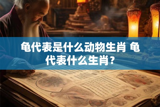 龟代表是什么动物生肖 龟代表什么生肖? 龟代表是什么动物生肖 龟代表什么生肖?
