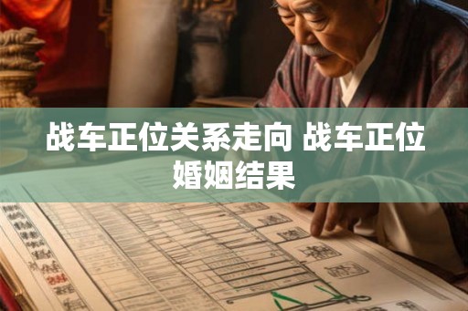 战车正位关系走向 战车正位婚姻结果 战车正位关系走向 战车正位婚姻结果