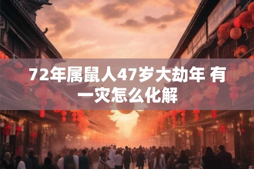 72年属鼠人47岁大劫年 有一灾怎么化解