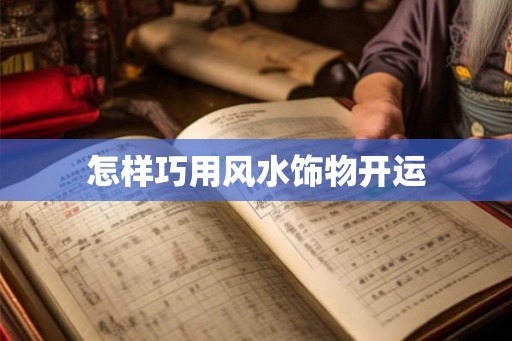 怎样巧用风水饰物开运 怎样巧用风水饰物开运