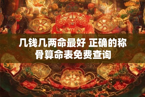几钱几两命最好 正确的称骨算命表免费查询 几钱几两命最好 正确的称骨算命表免费查询
