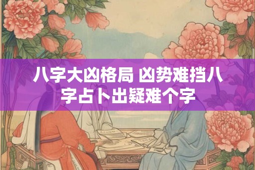 八字大凶格局 凶势难挡八字占卜出疑难个字