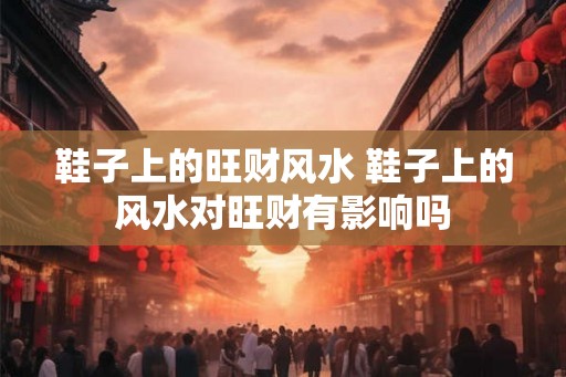 鞋子上的旺财风水 鞋子上的风水对旺财有影响吗