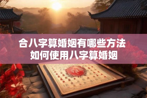 合八字算婚姻有哪些方法 如何使用八字算婚姻
