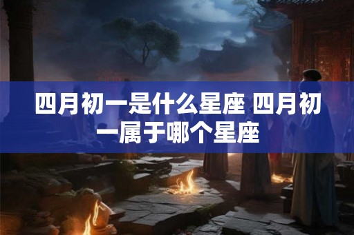 四月初一是什么星座 四月初一属于哪个星座