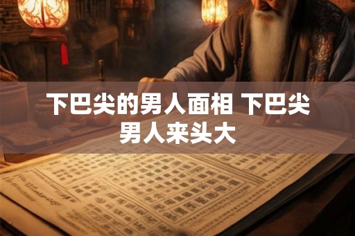下巴尖的男人面相 下巴尖男人来头大