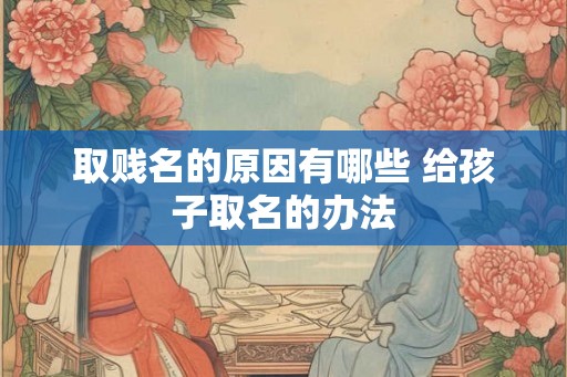 取贱名的原因有哪些 给孩子取名的办法 取贱名的原因有哪些 给孩子取名的办法