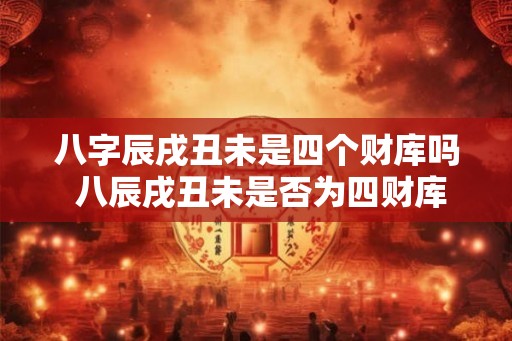 八字辰戌丑未是四个财库吗 八辰戌丑未是否为四财库