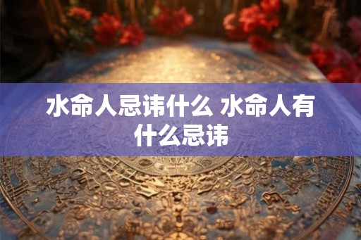 水命人忌讳什么 水命人有什么忌讳