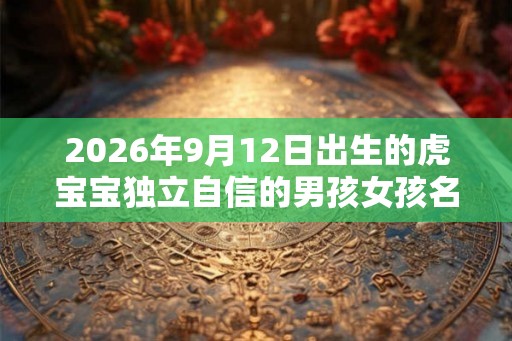 2026年9月12日出生的虎宝宝独立自信的男孩女孩名字