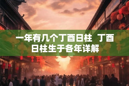 一年有几个丁酉日柱  丁酉日柱生于各年详解