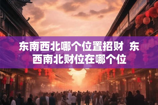 东南西北哪个位置招财  东西南北财位在哪个位
