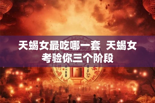 天蝎女最吃哪一套  天蝎女考验你三个阶段