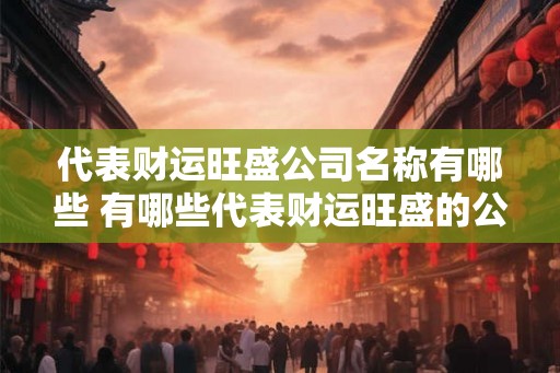 代表财运旺盛公司名称有哪些 有哪些代表财运旺盛的公司