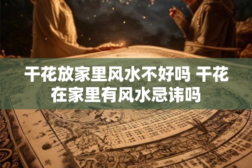 干花放家里风水不好吗 干花在家里有风水忌讳吗