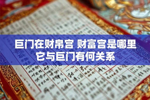 巨门在财帛宫 财富宫是哪里它与巨门有何关系