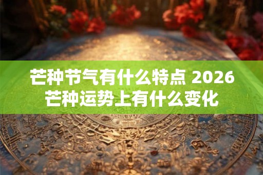 芒种节气有什么特点 2026芒种运势上有什么变化