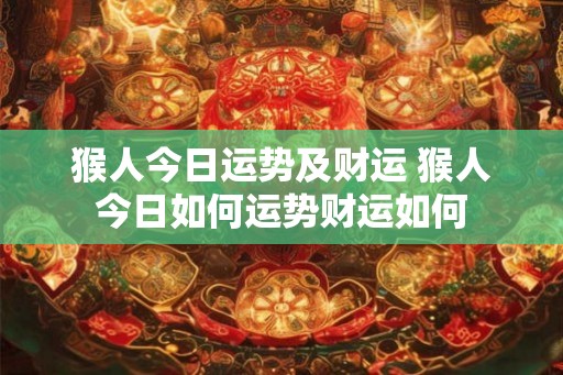 猴人今日运势及财运 猴人今日如何运势财运如何
