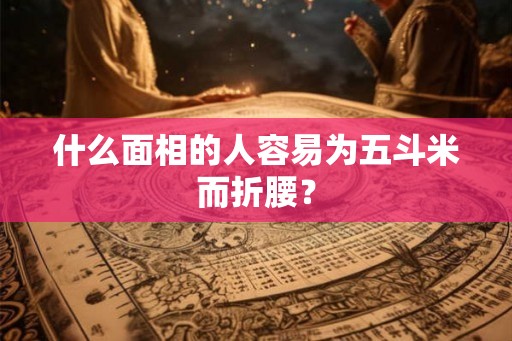 什么面相的人容易为五斗米而折腰？