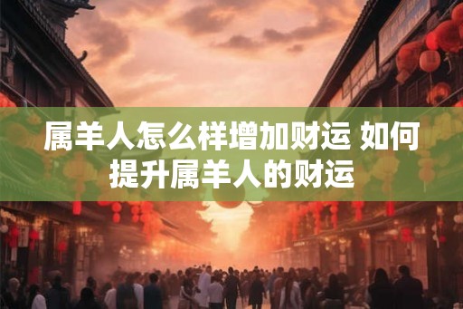 属羊人怎么样增加财运 如何提升属羊人的财运 属羊人怎么样增加财运 如何提升属羊人的财运