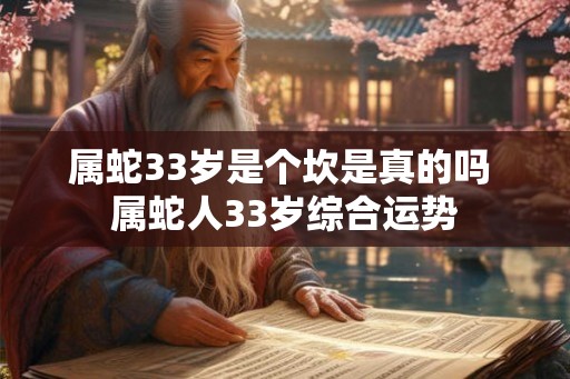 属蛇33岁是个坎是真的吗 属蛇人33岁综合运势